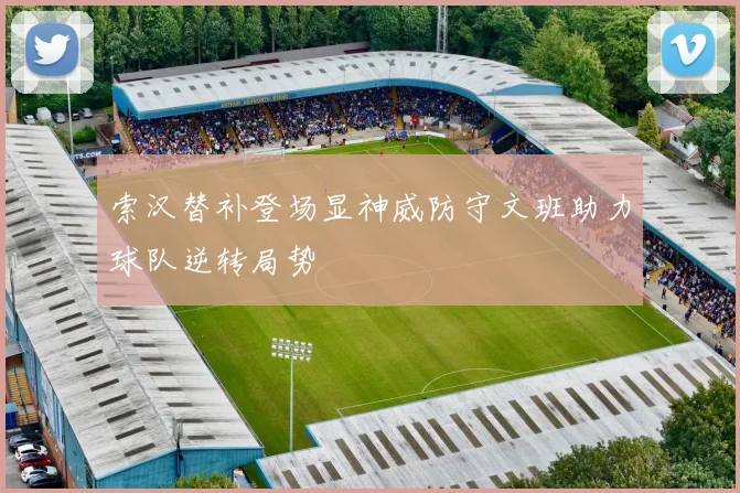 索汉替补登场显神威防守文班助力球队逆转局势