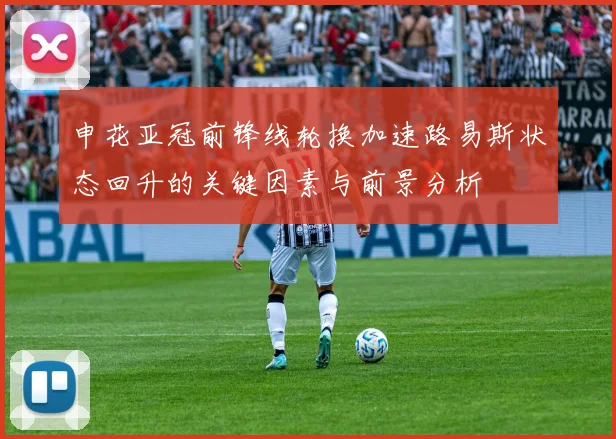 申花亚冠前锋线轮换加速路易斯状态回升的关键因素与前景分析