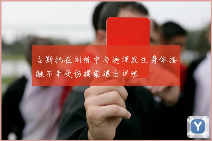 古斯托在训练中与迪涅发生身体接触不幸受伤提前退出训练