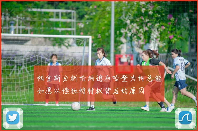 帕金斯分析伦纳德和哈登为何总能如愿以偿独特特权背后的原因