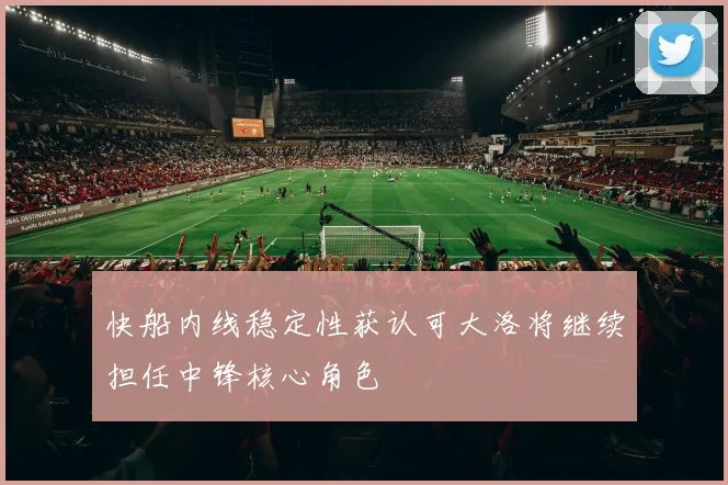 快船内线稳定性获认可大洛将继续担任中锋核心角色