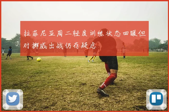 拉菲尼亚周二轻度训练状态回暖但对挪威出战仍存疑虑