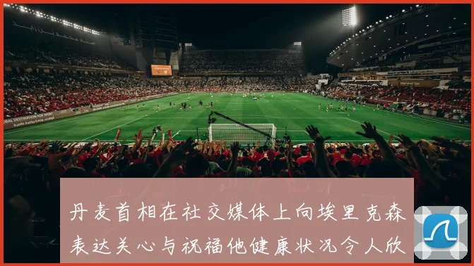 丹麦首相在社交媒体上向埃里克森表达关心与祝福他健康状况令人欣慰