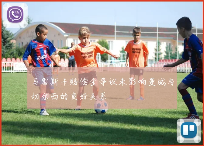 马雷斯卡赔偿金争议未影响曼城与切尔西的良好关系