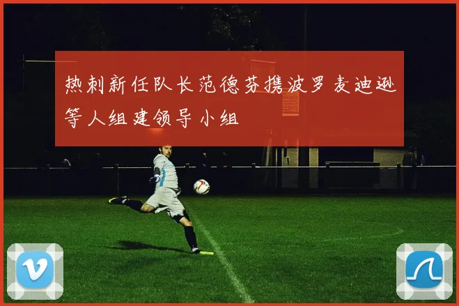 热刺新任队长范德芬携波罗麦迪逊等人组建领导小组