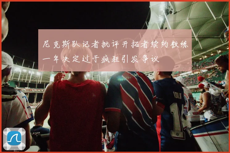 尼克斯队记者批评开拓者续约教练一年决定过于疯狂引发争议