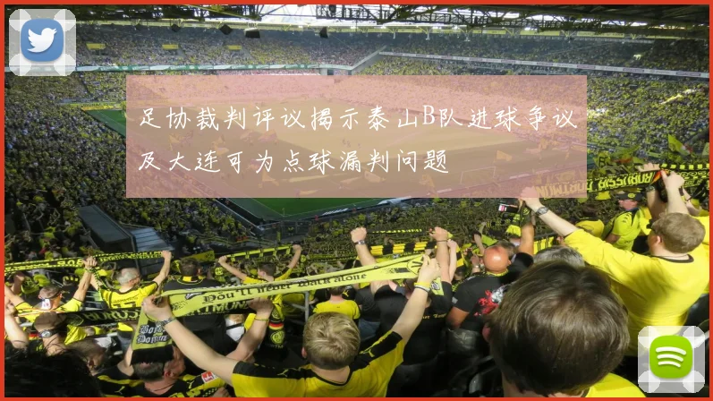 足协裁判评议揭示泰山B队进球争议及大连可为点球漏判问题