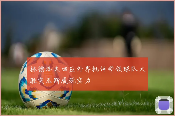 林德洛夫回应外界批评带领球队大胜突尼斯展现实力