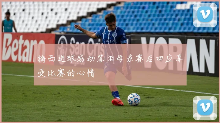 梅西进球感动落泪母亲赛后回应享受比赛的心情