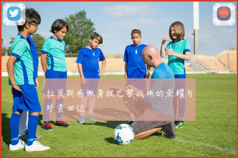 拉莫斯感慨身披巴黎战袍的荣耀与珍贵回忆