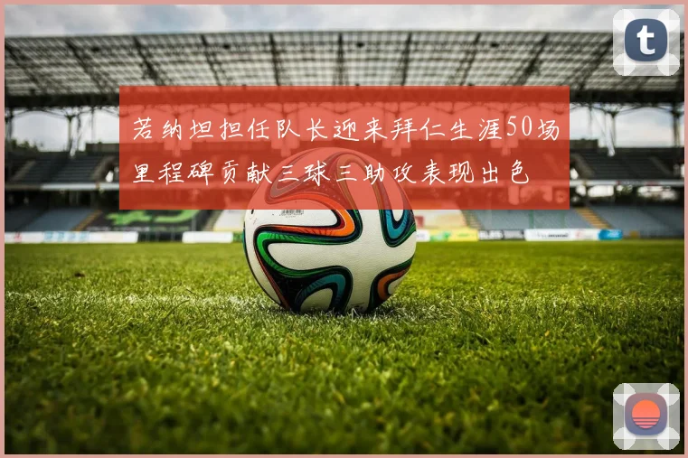 若纳坦担任队长迎来拜仁生涯50场里程碑贡献三球三助攻表现出色