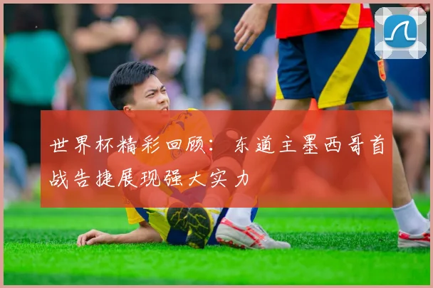世界杯精彩回顾：东道主墨西哥首战告捷展现强大实力