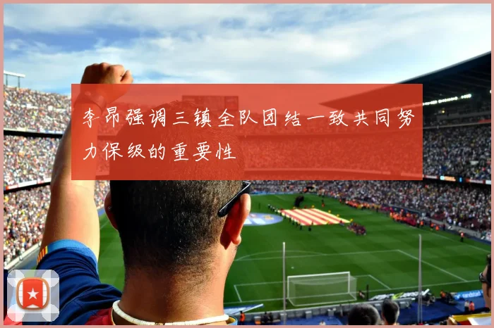 李昂强调三镇全队团结一致共同努力保级的重要性