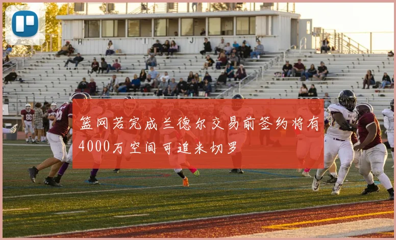 篮网若完成兰德尔交易前签约将有4000万空间可追米切罗