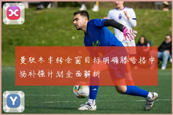 曼联冬季转会窗目标明确滕哈格中场补强计划全面解析