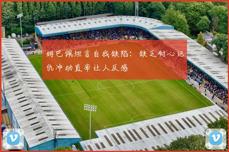 姆巴佩坦言自我缺陷：缺乏耐心记仇冲动直率让人反感