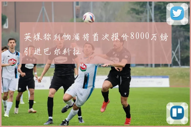 英媒称利物浦将首次报价8000万镑引进巴尔科拉