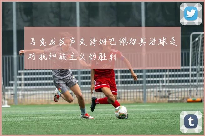 马克龙发声支持姆巴佩称其进球是对抗种族主义的胜利