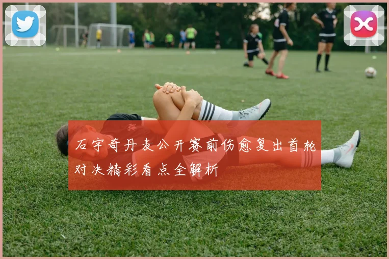 石宇奇丹麦公开赛前伤愈复出首轮对决精彩看点全解析