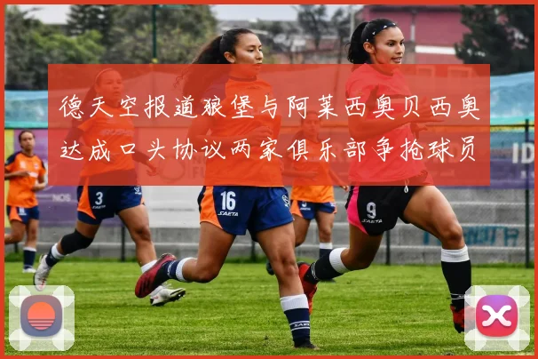 德天空报道狼堡与阿莱西奥贝西奥达成口头协议两家俱乐部争抢球员