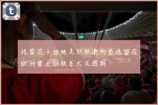 格雷茨卡拒绝美职联邀约首选留在欧洲曾主动联系尤文图斯