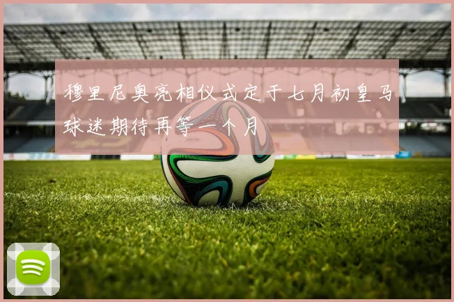穆里尼奥亮相仪式定于七月初皇马球迷期待再等一个月