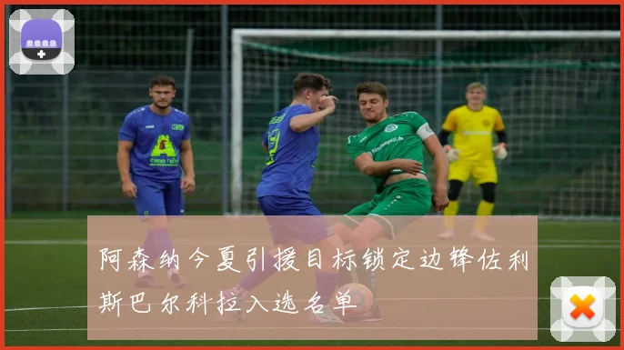 阿森纳今夏引援目标锁定边锋佐利斯巴尔科拉入选名单