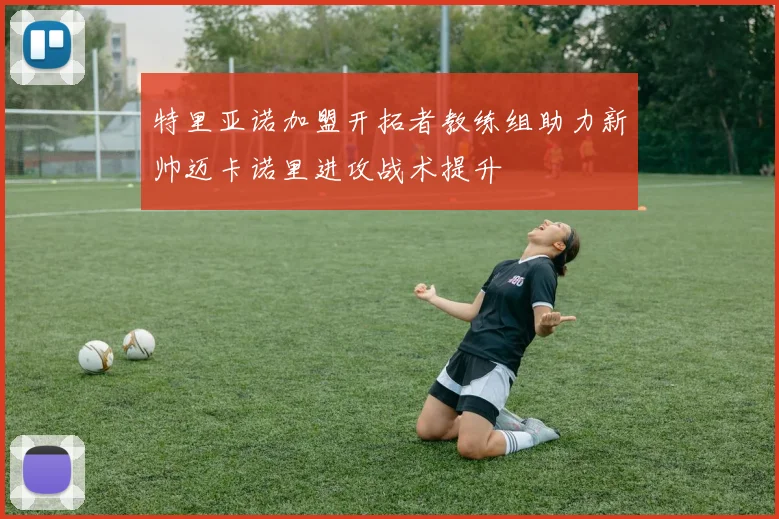 特里亚诺加盟开拓者教练组助力新帅迈卡诺里进攻战术提升