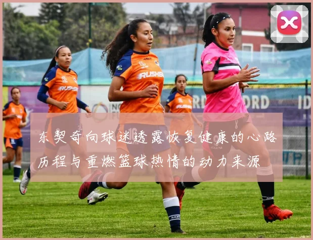 东契奇向球迷透露恢复健康的心路历程与重燃篮球热情的动力来源
