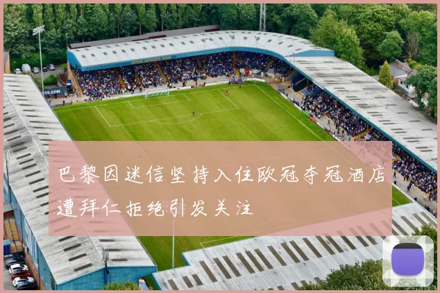 巴黎因迷信坚持入住欧冠夺冠酒店遭拜仁拒绝引发关注