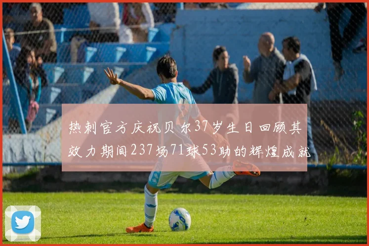 热刺官方庆祝贝尔37岁生日回顾其效力期间237场71球53助的辉煌成就