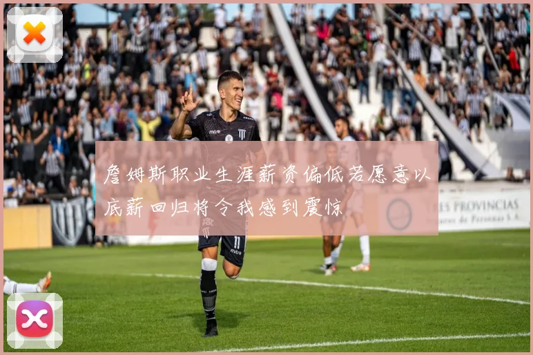 詹姆斯职业生涯薪资偏低若愿意以底薪回归将令我感到震惊