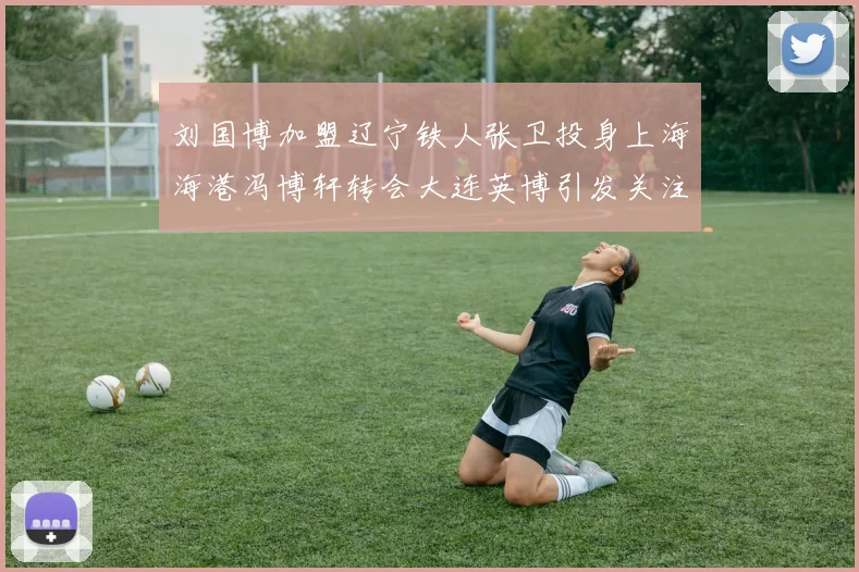 刘国博加盟辽宁铁人张卫投身上海海港冯博轩转会大连英博引发关注