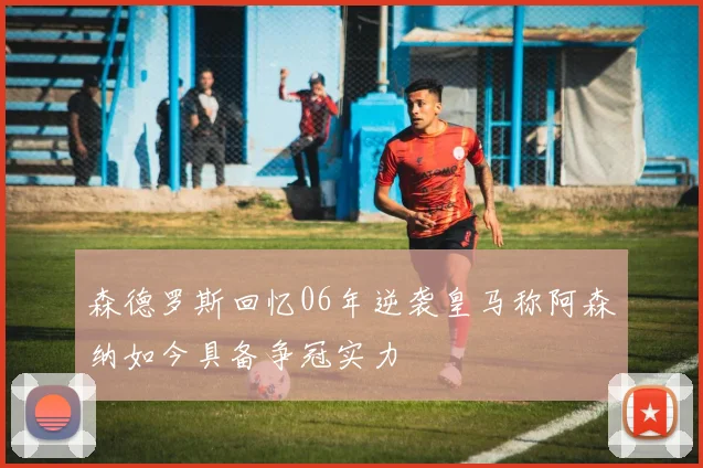 森德罗斯回忆06年逆袭皇马称阿森纳如今具备争冠实力