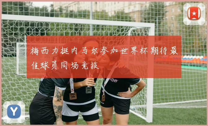 梅西力挺内马尔参加世界杯期待最佳球员同场竞技