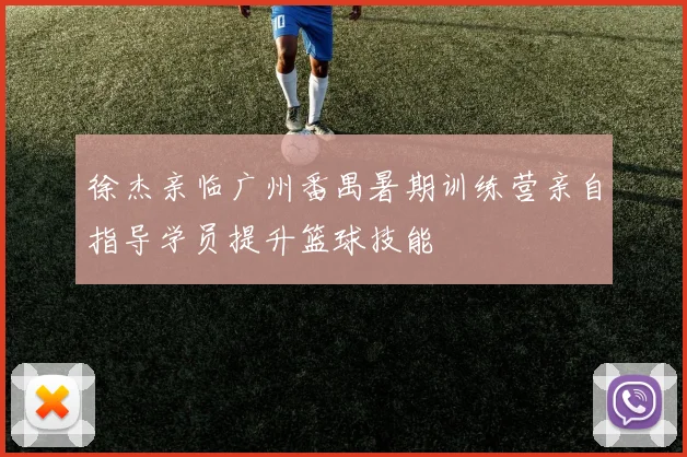 徐杰亲临广州番禺暑期训练营亲自指导学员提升篮球技能